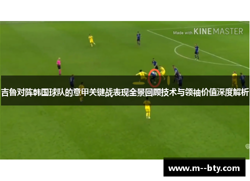 吉鲁对阵韩国球队的意甲关键战表现全景回顾技术与领袖价值深度解析 吉鲁对阵韩国球队的意甲关键战表现全景回顾技术与领袖价值深度解析
