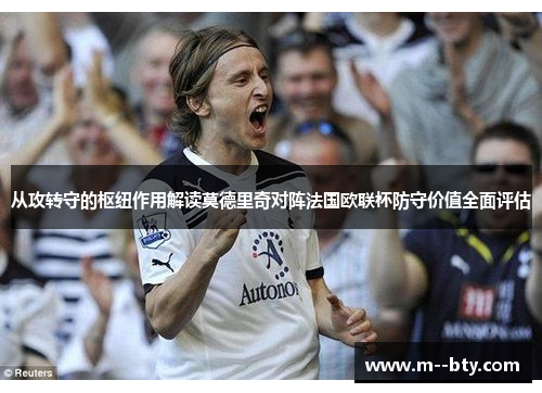 从攻转守的枢纽作用解读莫德里奇对阵法国欧联杯防守价值全面评估 从攻转守的枢纽作用解读莫德里奇对阵法国欧联杯防守价值全面评估