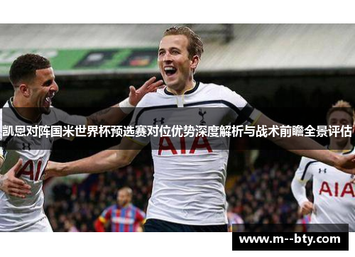 凯恩对阵国米世界杯预选赛对位优势深度解析与战术前瞻全景评估 凯恩对阵国米世界杯预选赛对位优势深度解析与战术前瞻全景评估