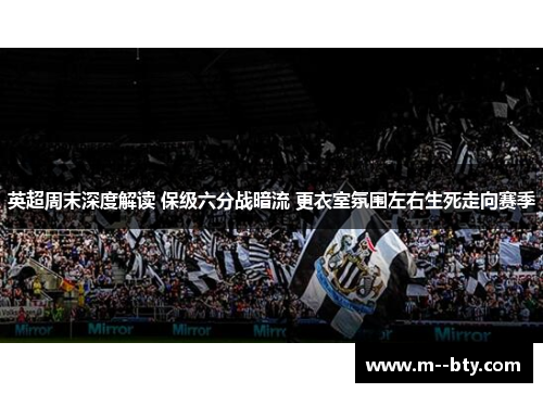 英超周末深度解读 保级六分战暗流 更衣室氛围左右生死走向赛季