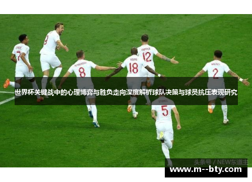 世界杯关键战中的心理博弈与胜负走向深度解析球队决策与球员抗压表现研究