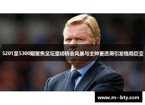 5201至5300期聚焦足坛重磅转会风暴与主帅更迭潮引发格局巨变