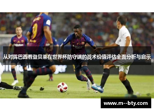 从对阵巴西看登贝莱在世界杯防守端的战术价值评估全面分析与启示 从对阵巴西看登贝莱在世界杯防守端的战术价值评估全面分析与启示