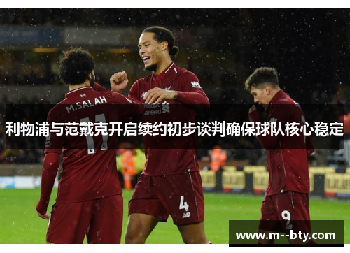 利物浦与范戴克开启续约初步谈判确保球队核心稳定 利物浦与范戴克开启续约初步谈判确保球队核心稳定