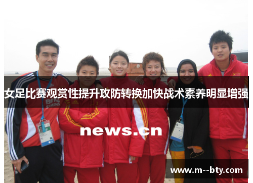 女足比赛观赏性提升攻防转换加快战术素养明显增强 女足比赛观赏性提升攻防转换加快战术素养明显增强
