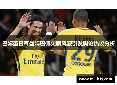 巴黎圣日耳曼姆巴佩欠薪风波引发舆论热议分析 巴黎圣日耳曼姆巴佩欠薪风波引发舆论热议分析