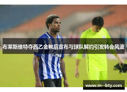 布莱斯维特夺西乙金靴后宣布与球队解约引发转会风波 布莱斯维特夺西乙金靴后宣布与球队解约引发转会风波