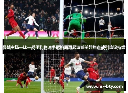 曼城主场一比一战平利物浦争冠格局再起波澜英超焦点战引热议持续