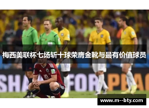 梅西美联杯七场斩十球荣膺金靴与最有价值球员 梅西美联杯七场斩十球荣膺金靴与最有价值球员