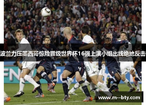 波兰力压墨西哥惊险晋级世界杯16强上演小组出线绝地反击