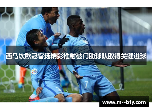 西马坎欧冠客场精彩推射破门助球队取得关键进球