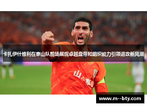 卡扎伊什维利在泰山队前场展现卓越盘带和组织能力引领进攻新风潮