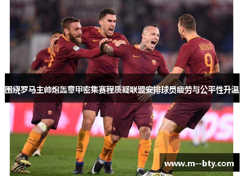 围绕罗马主帅炮轰意甲密集赛程质疑联盟安排球员疲劳与公平性升温