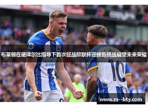 布莱顿在德泽尔比指导下首次征战欧联杯迎接新挑战展望未来荣耀