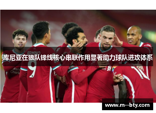 库尼亚在狼队锋线核心串联作用显著助力球队进攻体系