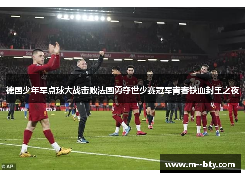 德国少年军点球大战击败法国勇夺世少赛冠军青春铁血封王之夜