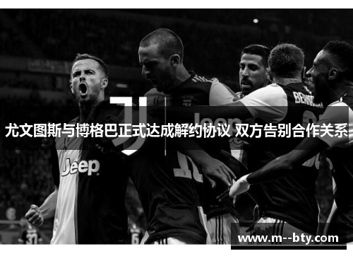 尤文图斯与博格巴正式达成解约协议 双方告别合作关系 尤文图斯与博格巴正式达成解约协议 双方告别合作关系