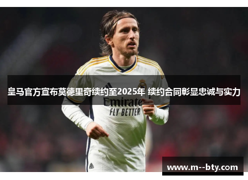 皇马官方宣布莫德里奇续约至2025年 续约合同彰显忠诚与实力