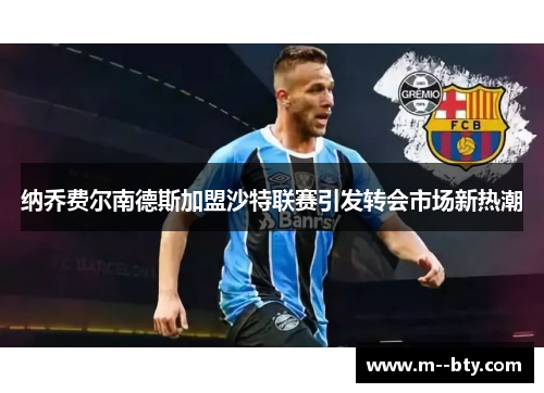 纳乔费尔南德斯加盟沙特联赛引发转会市场新热潮 纳乔费尔南德斯加盟沙特联赛引发转会市场新热潮