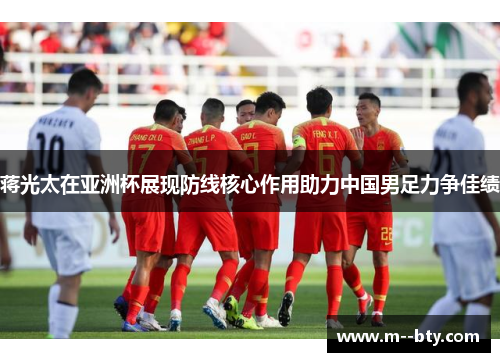 蒋光太在亚洲杯展现防线核心作用助力中国男足力争佳绩