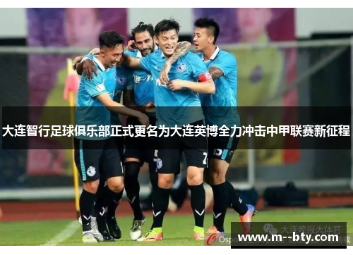 大连智行足球俱乐部正式更名为大连英博全力冲击中甲联赛新征程 大连智行足球俱乐部正式更名为大连英博全力冲击中甲联赛新征程