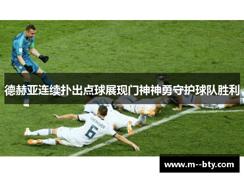 德赫亚连续扑出点球展现门神神勇守护球队胜利 德赫亚连续扑出点球展现门神神勇守护球队胜利