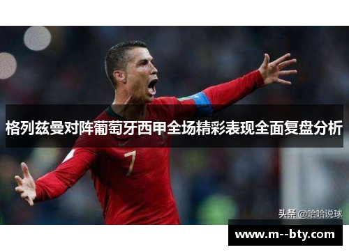 格列兹曼对阵葡萄牙西甲全场精彩表现全面复盘分析 格列兹曼对阵葡萄牙西甲全场精彩表现全面复盘分析
